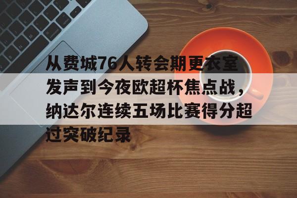 详细阅读:从费城76人转会期更衣室发声到今夜欧超杯焦点战,纳达尔连续五场比赛得分超过突破纪录的简单介绍LOL赛事 从费城76人转会期更衣室发声到今夜欧超杯焦点战,纳达尔连续五场比赛得分超过突破纪录的简单介绍LOL赛事